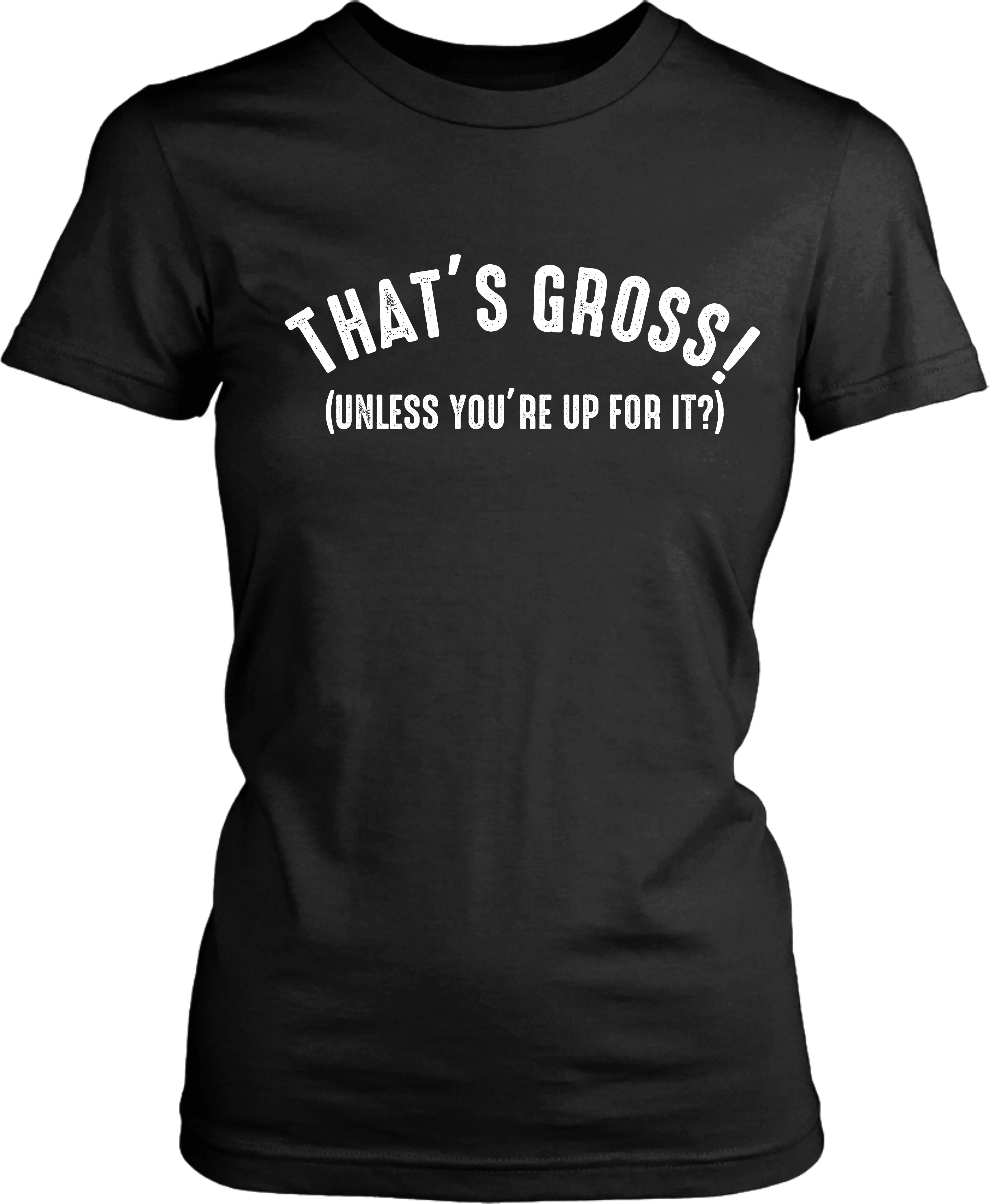 That's Gross! Unless Your Up For It - Funny Tee